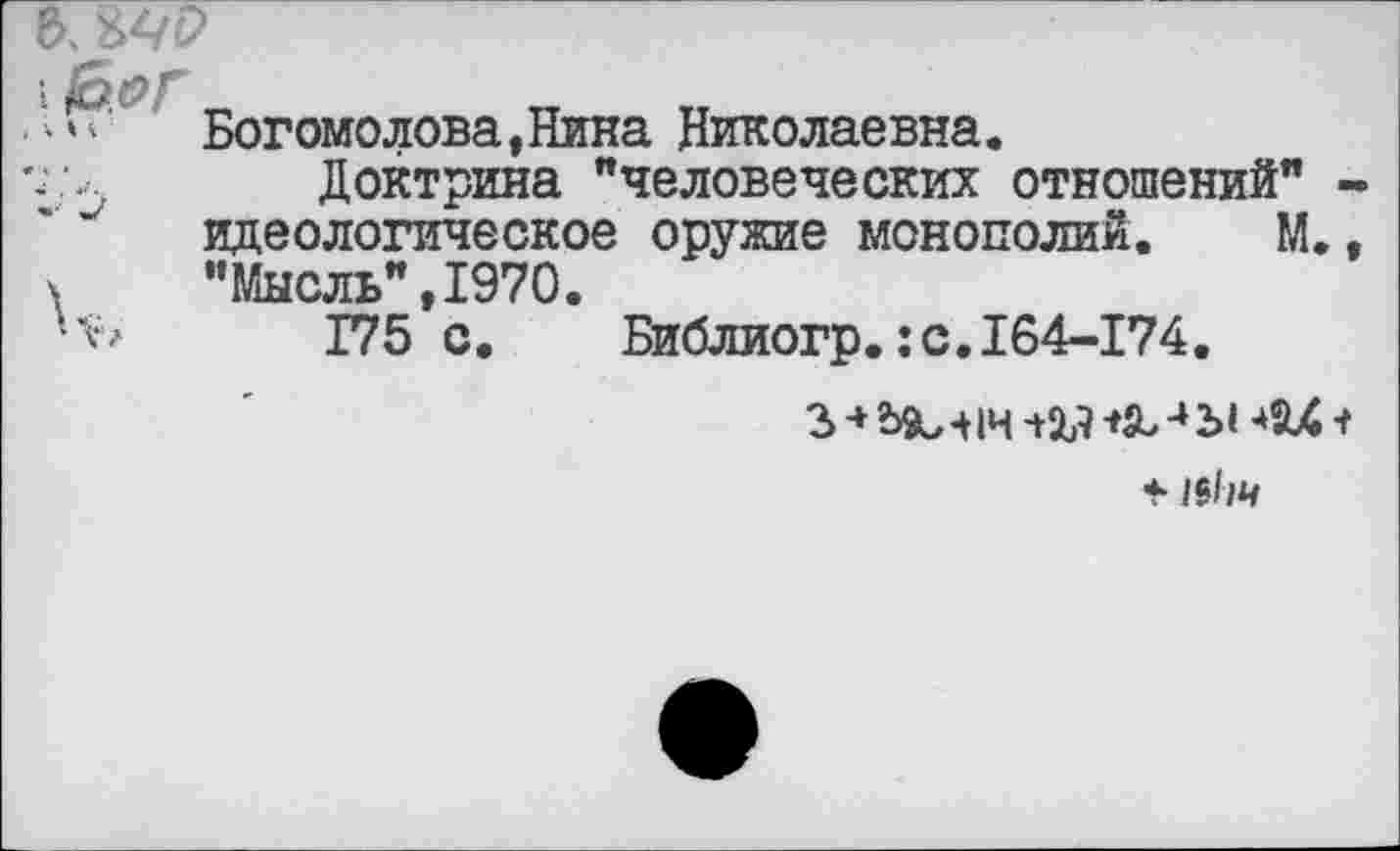 ﻿ъ.
■&&Г
•"	Богомолова, Нина Николаевна.
Доктрина "человеческих отношений" идеологическое оружие монополий. М.
\ "Мысль",1970.
'Ь 175 с. Библиогр.:с.164-174.
з»-*г>9ич1н
* 1(1т